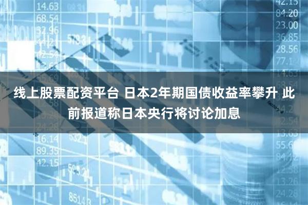 线上股票配资平台 日本2年期国债收益率攀升 此前报道称日本央行将讨论加息