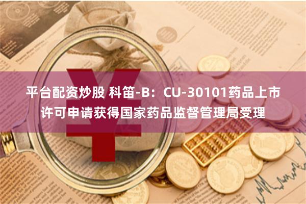 平台配资炒股 科笛-B：CU-30101药品上市许可申请获得国家药品监督管理局受理