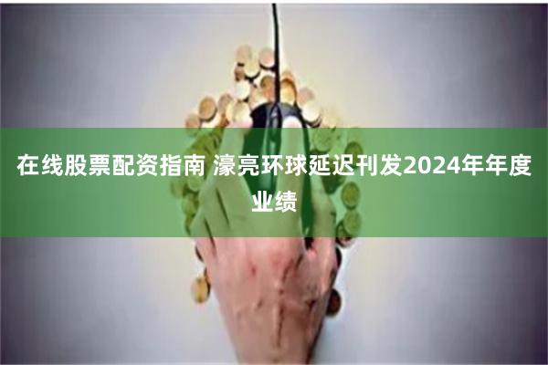 在线股票配资指南 濠亮环球延迟刊发2024年年度业绩