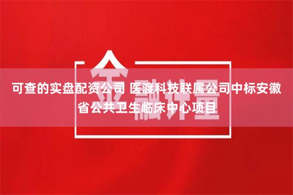 可查的实盘配资公司 医渡科技联属公司中标安徽省公共卫生临床中心项目