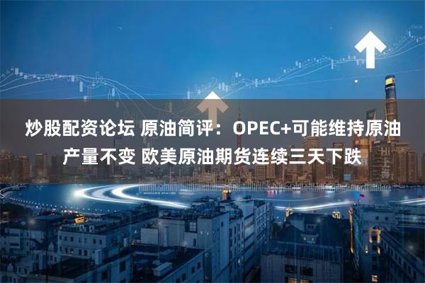 炒股配资论坛 原油简评：OPEC+可能维持原油产量不变 欧美原油期货连续三天下跌