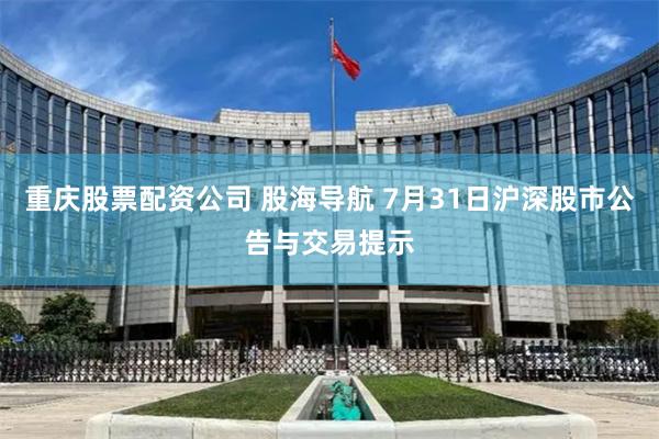 重庆股票配资公司 股海导航 7月31日沪深股市公告与交易提示