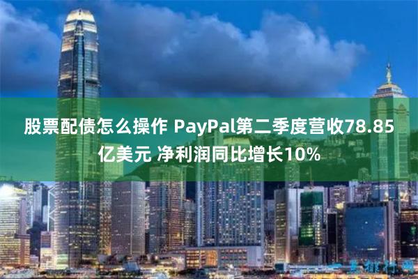 股票配债怎么操作 PayPal第二季度营收78.85亿美元 净利润同比增长10%