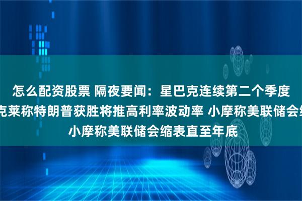 怎么配资股票 隔夜要闻：星巴克连续第二个季度销售下滑 巴克莱称特朗普获胜将推高利率波动率 小摩称美联储会缩表直至年底