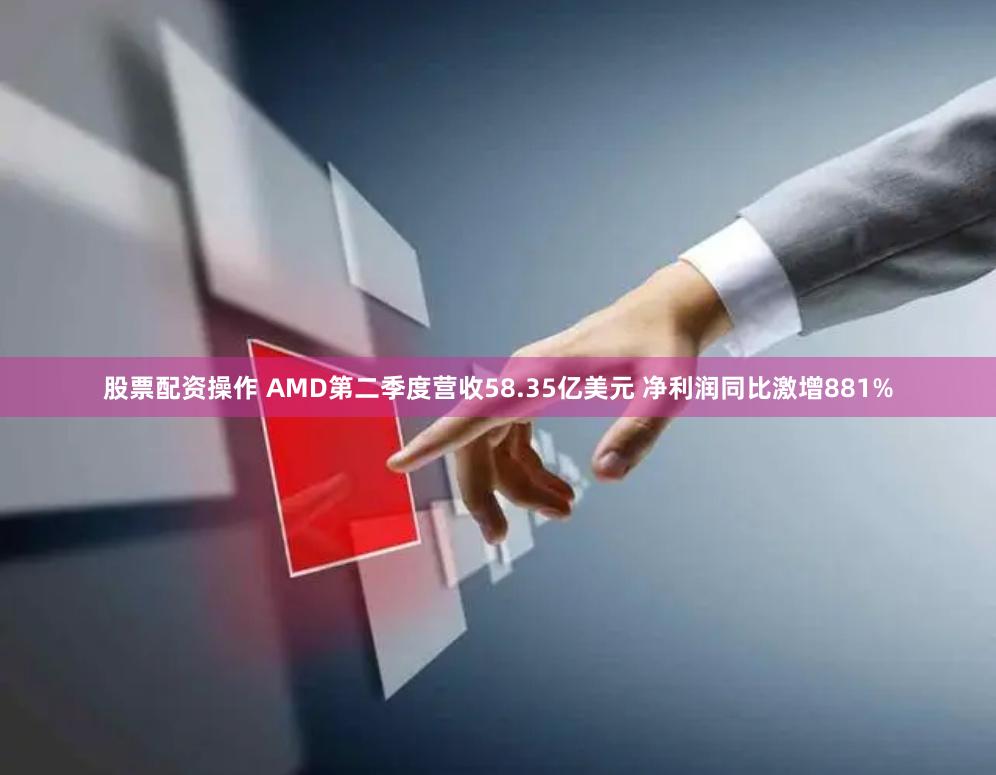 股票配资操作 AMD第二季度营收58.35亿美元 净利润同比激增881%