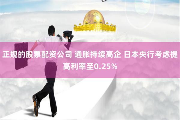 正规的股票配资公司 通胀持续高企 日本央行考虑提高利率至0.25%