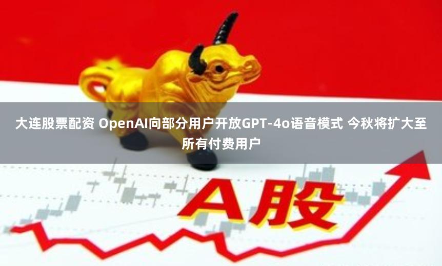 大连股票配资 OpenAI向部分用户开放GPT-4o语音模式 今秋将扩大至所有付费用户