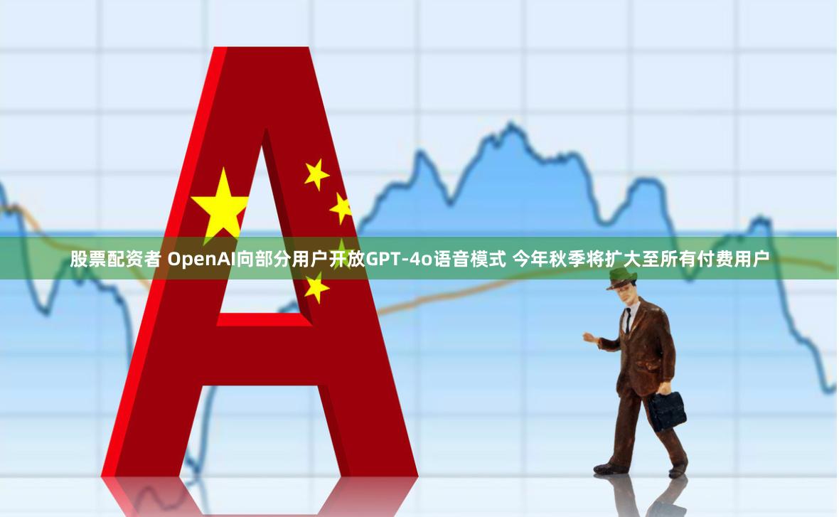 股票配资者 OpenAI向部分用户开放GPT-4o语音模式 今年秋季将扩大至所有付费用户