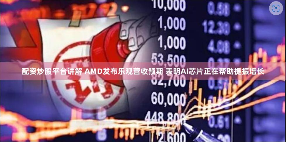 配资炒股平台讲解 AMD发布乐观营收预期 表明AI芯片正在帮助提振增长