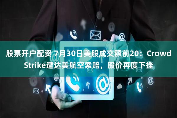 股票开户配资 7月30日美股成交额前20：CrowdStrike遭达美航空索赔，股价再度下挫