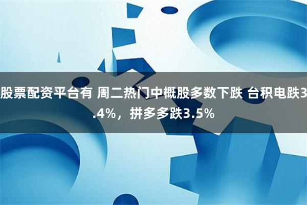 股票配资平台有 周二热门中概股多数下跌 台积电跌3.4%，拼多多跌3.5%