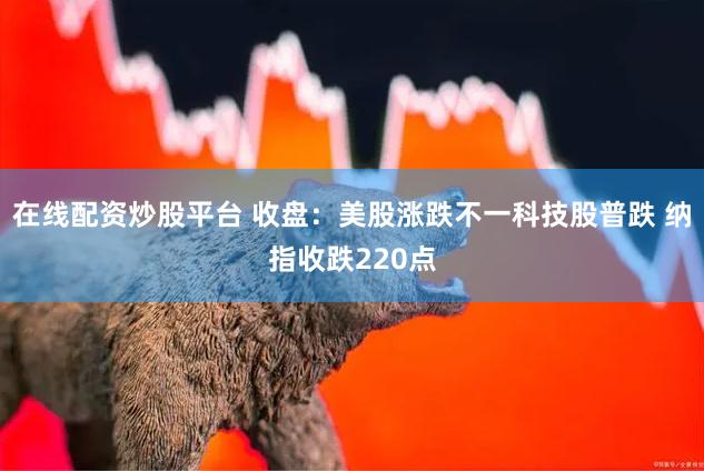 在线配资炒股平台 收盘：美股涨跌不一科技股普跌 纳指收跌220点