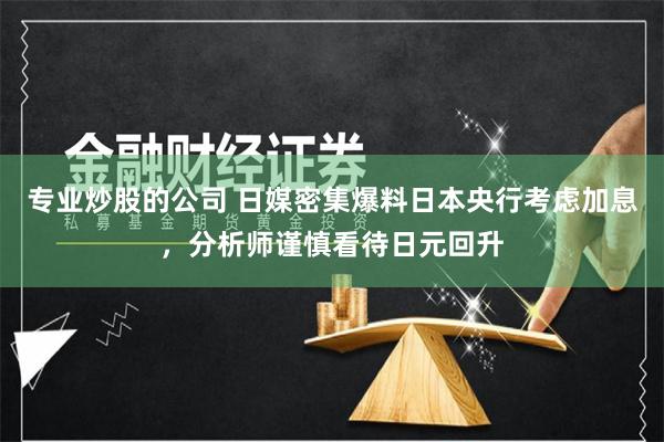 专业炒股的公司 日媒密集爆料日本央行考虑加息，分析师谨慎看待日元回升