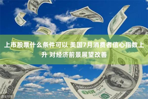 上市股票什么条件可以 美国7月消费者信心指数上升 对经济前景展望改善