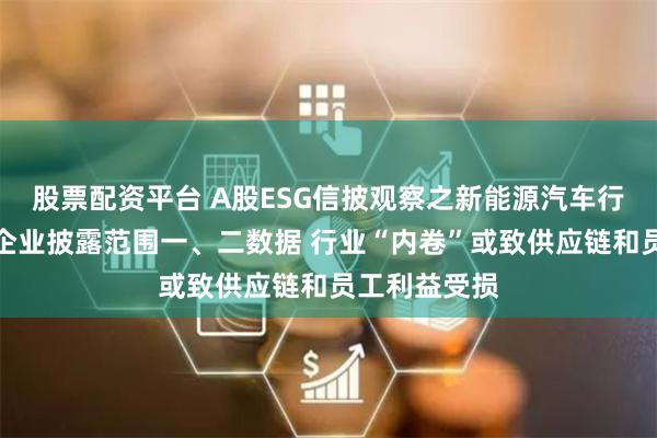 股票配资平台 A股ESG信披观察之新能源汽车行业：超半数企业披露范围一、二数据 行业“内卷”或致供应链和员工利益受损