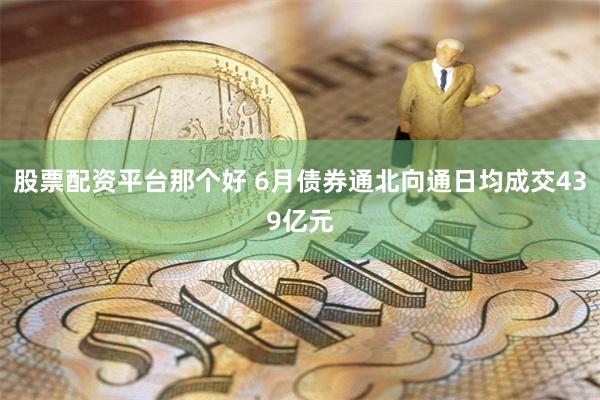 股票配资平台那个好 6月债券通北向通日均成交439亿元