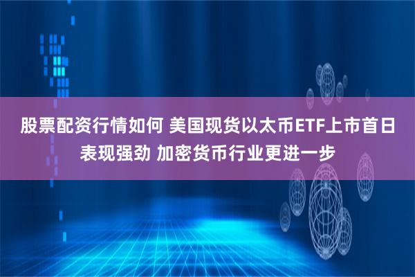 股票配资行情如何 美国现货以太币ETF上市首日表现强劲 加密货币行业更进一步