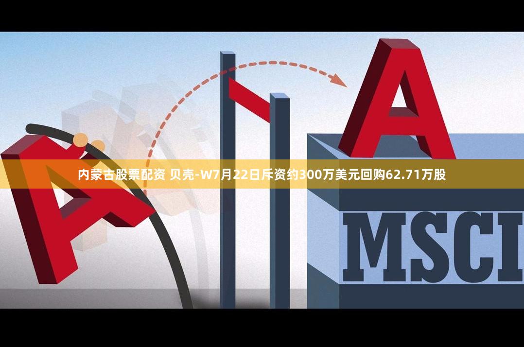 内蒙古股票配资 贝壳-W7月22日斥资约300万美元回购62.71万股