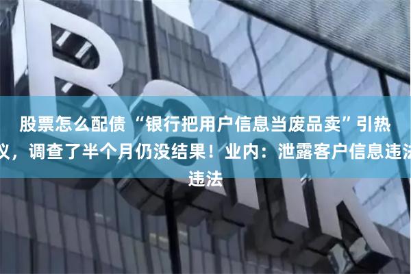 股票怎么配债 “银行把用户信息当废品卖”引热议，调查了半个月仍没结果！业内：泄露客户信息违法