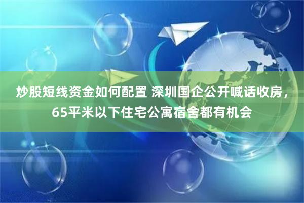 炒股短线资金如何配置 深圳国企公开喊话收房，65平米以下住宅公寓宿舍都有机会