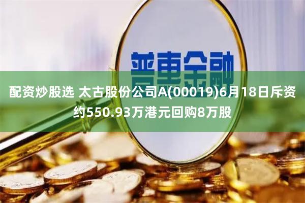 配资炒股选 太古股份公司A(00019)6月18日斥资约550.93万港元回购8万股