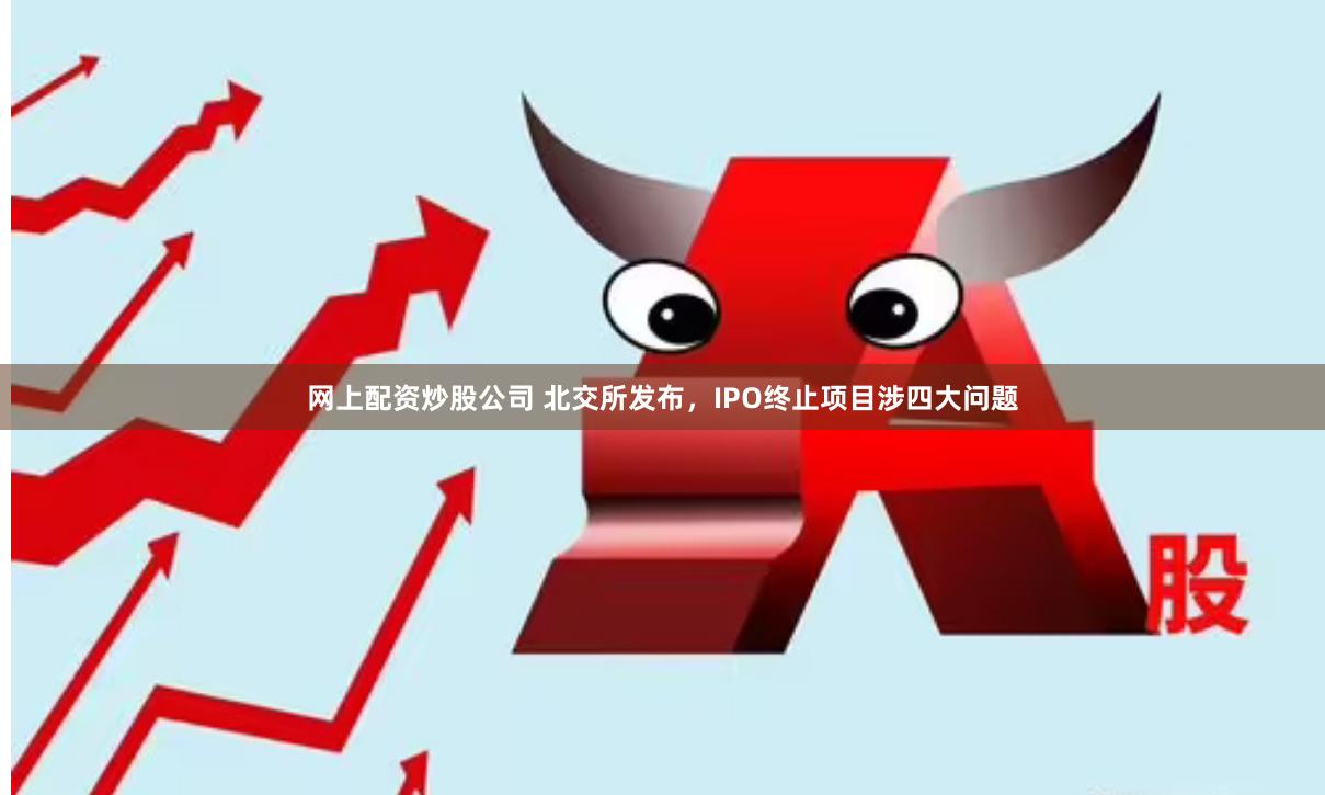 网上配资炒股公司 北交所发布，IPO终止项目涉四大问题