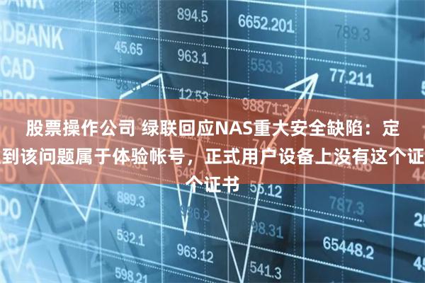 股票操作公司 绿联回应NAS重大安全缺陷：定位到该问题属于体验帐号，正式用户设备上没有这个证书