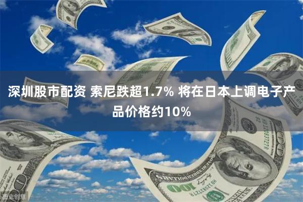 深圳股市配资 索尼跌超1.7% 将在日本上调电子产品价格约10%