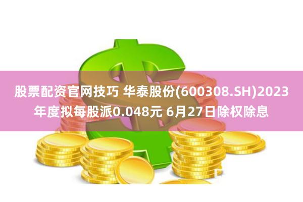 股票配资官网技巧 华泰股份(600308.SH)2023年度拟每股派0.048元 6月27日除权除息