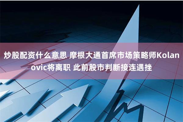 炒股配资什么意思 摩根大通首席市场策略师Kolanovic将离职 此前股市判断接连遇挫