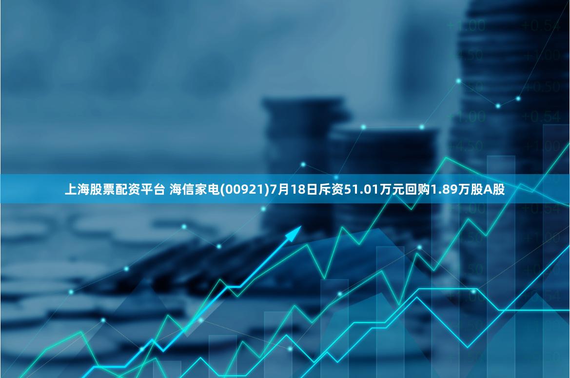 上海股票配资平台 海信家电(00921)7月18日斥资51.01万元回购1.89万股A股