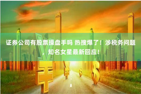 证券公司有股票操盘手吗 热搜爆了！涉税务问题，知名女星最新回应！