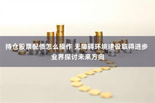 持仓股票配债怎么操作 无障碍环境建设取得进步 业界探讨未来方向