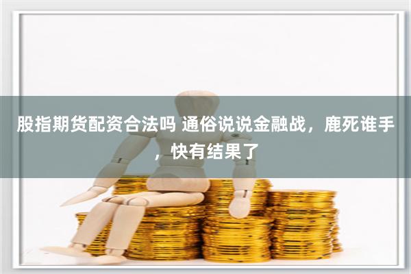 股指期货配资合法吗 通俗说说金融战，鹿死谁手，快有结果了