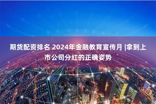 期货配资排名 2024年金融教育宣传月 |拿到上市公司分红的正确姿势