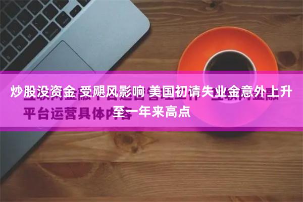 炒股没资金 受飓风影响 美国初请失业金意外上升至一年来高点