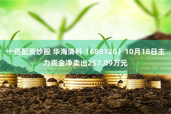 十倍配资炒股 华海清科（688120）10月18日主力资金净卖出257.09万元