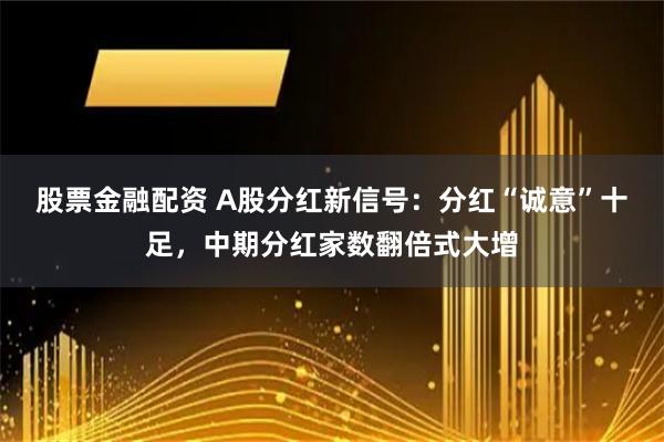 股票金融配资 A股分红新信号：分红“诚意”十足，中期分红家数翻倍式大增