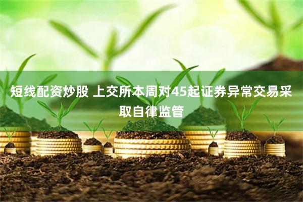 短线配资炒股 上交所本周对45起证券异常交易采取自律监管