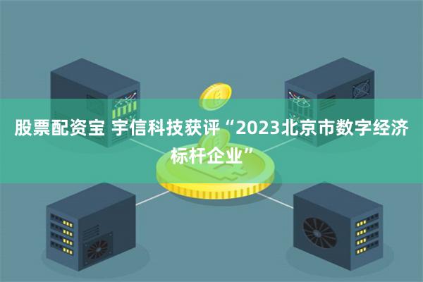 股票配资宝 宇信科技获评“2023北京市数字经济标杆企业”