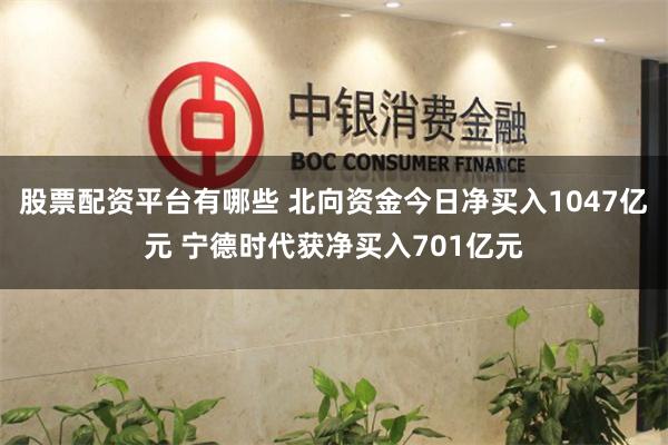 股票配资平台有哪些 北向资金今日净买入1047亿元 宁德时代获净买入701亿元