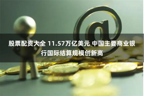 股票配资大全 11.57万亿美元 中国主要商业银行国际结算规模创新高