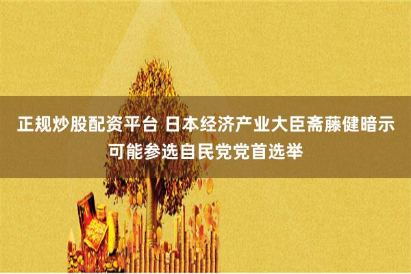 正规炒股配资平台 日本经济产业大臣斋藤健暗示可能参选自民党党首选举