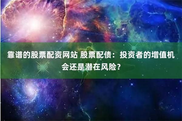 靠谱的股票配资网站 股票配债：投资者的增值机会还是潜在风险？