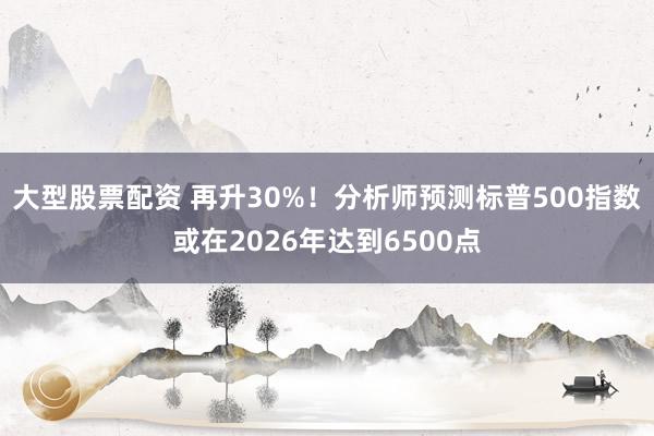 大型股票配资 再升30%！分析师预测标普500指数或在2026年达到6500点