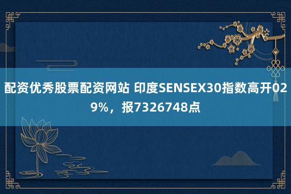 配资优秀股票配资网站 印度SENSEX30指数高开029%，报7326748点