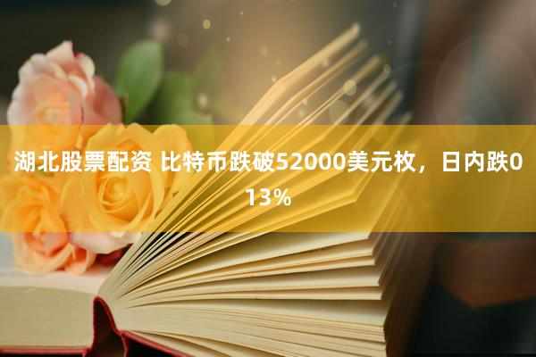 湖北股票配资 比特币跌破52000美元枚，日内跌013%