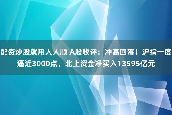 配资炒股就用人人顺 A股收评：冲高回落！沪指一度逼近3000点，北上资金净买入13595亿元