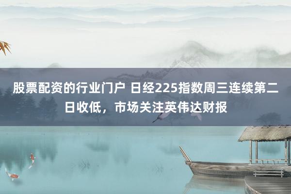 股票配资的行业门户 日经225指数周三连续第二日收低，市场关注英伟达财报