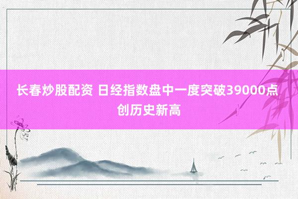 长春炒股配资 日经指数盘中一度突破39000点 创历史新高